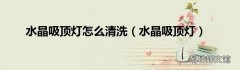 水晶吸顶灯 水晶吸顶灯怎么清洗