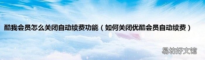 如何关闭优酷会员自动续费 酷我会员怎么关闭自动续费功能