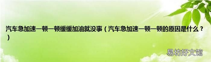 汽车急加速一顿一顿的原因是什么? 汽车急加速一顿一顿缓缓加油就没事