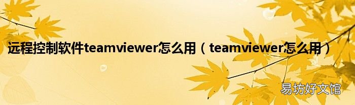 teamviewer怎么用 远程控制软件teamviewer怎么用