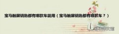 宝马触屏钥匙都有哪款车？ 宝马触屏钥匙都有哪款车能用