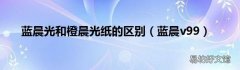 蓝晨v99 蓝晨光和橙晨光纸的区别