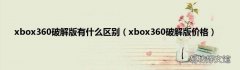 xbox360破解版价格 xbox360破解版有什么区别