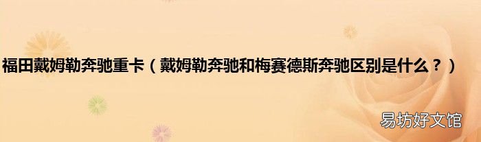 戴姆勒奔驰和梅赛德斯奔驰区别是什么? 福田戴姆勒奔驰重卡