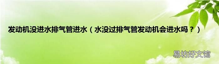 水没过排气管发动机会进水吗? 发动机没进水排气管进水