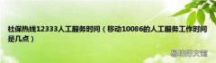 移动10086的人工服务工作时间是几点 社保热线12333人工服务时间