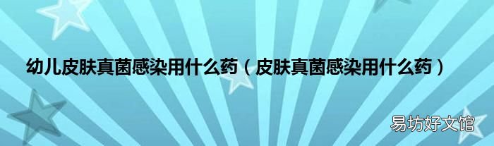 皮肤真菌感染用什么药 幼儿皮肤真菌感染用什么药