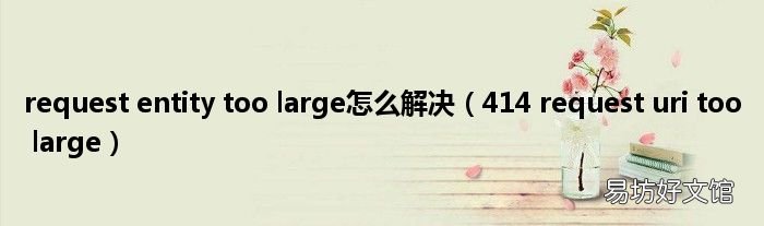 414 request uri too large request entity too large怎么解决