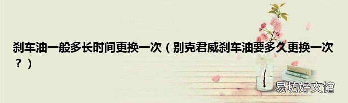 别克君威刹车油要多久更换一次? 刹车油一般多长时间更换一次