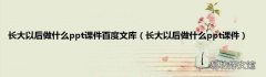 长大以后做什么ppt课件 长大以后做什么ppt课件百度文库