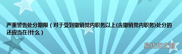 含撤销党内职务 对于受到撤销党内职务以上处分的 还应当在(什么 严重警告处分期限