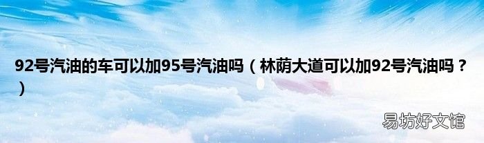 林荫大道可以加92号汽油吗？ 92号汽油的车可以加95号汽油吗