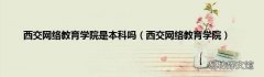西交网络教育学院 西交网络教育学院是本科吗