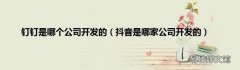 抖音是哪家公司开发的 钉钉是哪个公司开发的