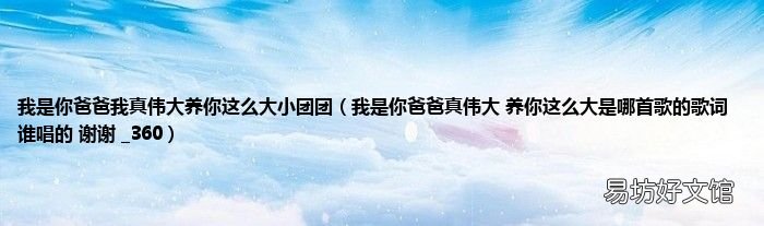 我是你爸爸真伟大 养你这么大是哪首歌的歌词 谁唱的 谢谢 _360 我是你爸爸我真伟大养你这么大小团团