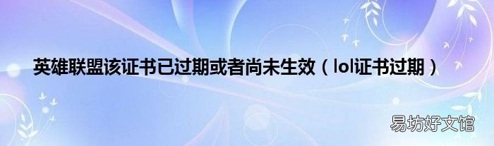 lol证书过期 英雄联盟该证书已过期或者尚未生效