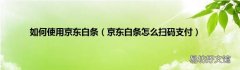 京东白条怎么扫码支付 如何使用京东白条
