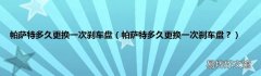帕萨特多久更换一次刹车盘？ 帕萨特多久更换一次刹车盘