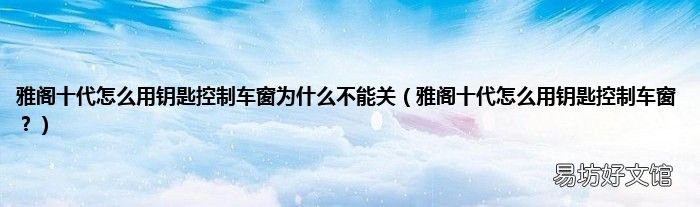 雅阁十代怎么用钥匙控制车窗? 雅阁十代怎么用钥匙控制车窗为什么不能关