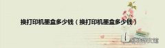换打印机墨盒多少钱 换打印机墨盒多少钱