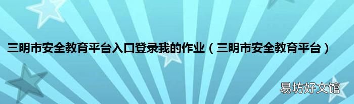 三明市安全教育平台 三明市安全教育平台入口登录我的作业