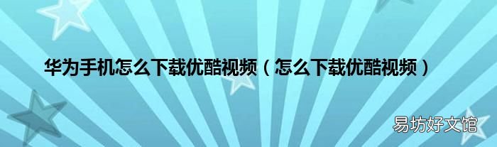 怎么下载优酷视频 华为手机怎么下载优酷视频