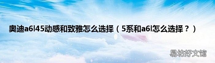 5系和a6l怎么选择? 奥迪a6l45动感和致雅怎么选择