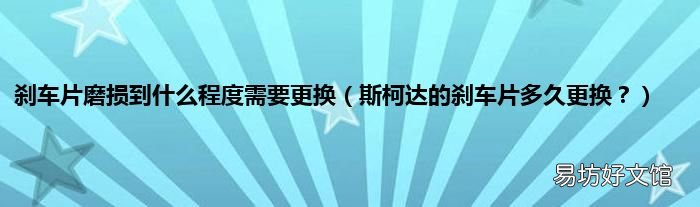 斯柯达的刹车片多久更换? 刹车片磨损到什么程度需要更换