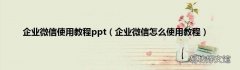 企业微信怎么使用教程 企业微信使用教程ppt