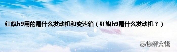 红旗h9是什么发动机? 红旗h9用的是什么发动机和变速箱