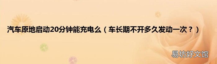 车长期不开多久发动一次? 汽车原地启动20分钟能充电么