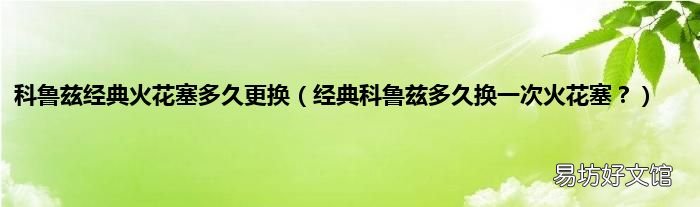 经典科鲁兹多久换一次火花塞? 科鲁兹经典火花塞多久更换