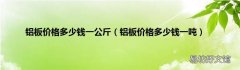 铝板价格多少钱一吨 铝板价格多少钱一公斤