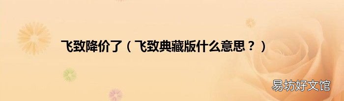飞致典藏版什么意思？ 飞致降价了