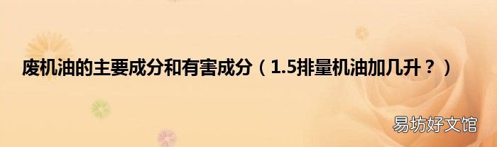 1.5排量机油加几升? 废机油的主要成分和有害成分