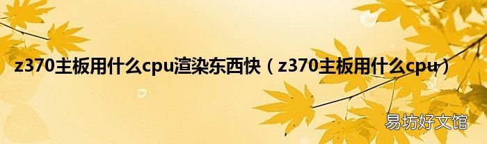 z370主板用什么cpu z370主板用什么cpu渲染东西快