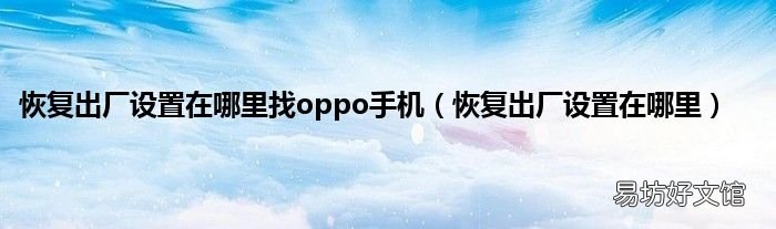恢复出厂设置在哪里 恢复出厂设置在哪里找oppo手机