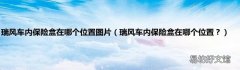 瑞风车内保险盒在哪个位置？ 瑞风车内保险盒在哪个位置图片