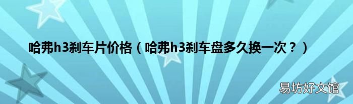 哈弗h3刹车盘多久换一次？ 哈弗h3刹车片价格