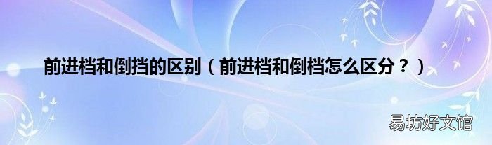 前进档和倒档怎么区分? 前进档和倒挡的区别