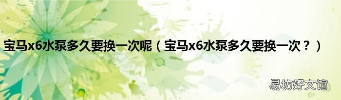 宝马x6水泵多久要换一次? 宝马x6水泵多久要换一次呢