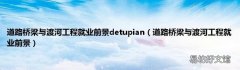 道路桥梁与渡河工程就业前景 道路桥梁与渡河工程就业前景detupian