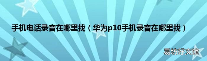 华为p10手机录音在哪里找 手机电话录音在哪里找