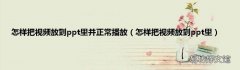 怎样把视频放到ppt里 怎样把视频放到ppt里并正常播放