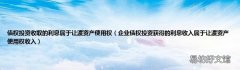 企业债权投资获得的利息收入属于让渡资产使用权收入 债权投资收取的利息属于让渡资产使用