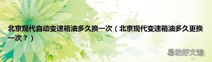 北京现代变速箱油多久更换一次? 北京现代自动变速箱油多久换一次