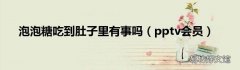 pptv会员 泡泡糖吃到肚子里有事吗