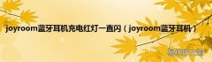 joyroom蓝牙耳机 joyroom蓝牙耳机充电红灯一直闪