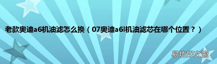 07奥迪a6l机油滤芯在哪个位置? 老款奥迪a6机油滤怎么换
