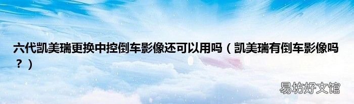 凯美瑞有倒车影像吗? 六代凯美瑞更换中控倒车影像还可以用吗